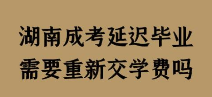 湖南成考延迟毕业需要重新交学费吗？